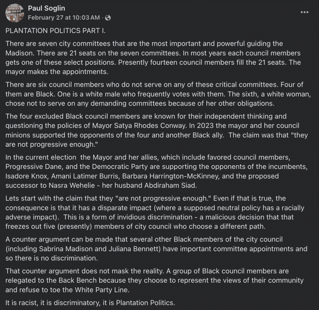 Screenshot from Paul Soglin's Facebook page, titled "PLANTATION POLITICS PART I" where he writes that the four "excluded Black council members"—those who do not six on the "most important" city committees "known for their independent thinking and questioning the policies of Mayor Satya Rhodes Conway. In 2023 the mayor and her council minions supported the opponents of the four and another Black ally. The claim was that 'they are not progressive enough.'" 